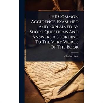 The Common Accidence Examined And Explained By Short Questions And Answers According To The Very Words Of The Book
