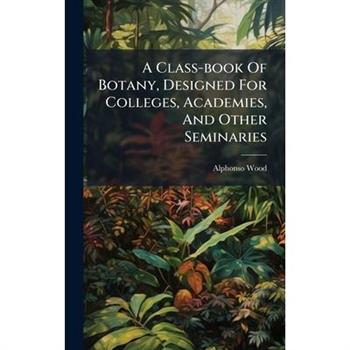 A Class-book Of Botany, Designed For Colleges, Academies, And Other Seminaries