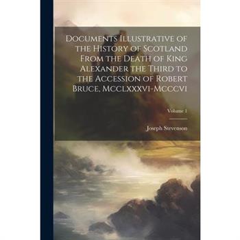 Documents Illustrative of the History of Scotland From the Death of King Alexander the Third to the Accession of Robert Bruce, Mcclxxxvi-Mcccvi; Volume 1
