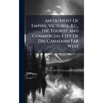 An Outpost Of Empire, Victoria, B.c., The Tourist And Commercial City Of The Canadian Far West