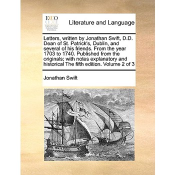 Letters, Written by Jonathan Swift, D.D. Dean of St. Patrick’s, Dublin, and Several of His Friends. from the Year 1703 to 1740. Published from the Originals; With Notes Explanatory and Historical the 