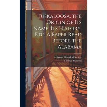 Tuskaloosa, the Origin of its Name, its History, etc. A Paper Read Before the Alabama
