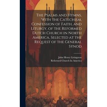 The Psalms and Hymns, With the Catechism, Confession of Faith, and Liturgy, of the Reformed Dutch Church in North America, Selected at the Request of the General Synod