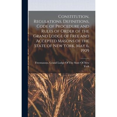 Constitution, Regulations, Definitions, Code of Procedure and Rules of Order of the Grand Lodge of Free and Accepted Masons of the State of New York, May 6, 1909 Constitution, Regulations, Definitions, Code of Procedure and Rules of Order of the Grand Lodge of Free and Accepted Masons of the State of New York, May 6, 1909
