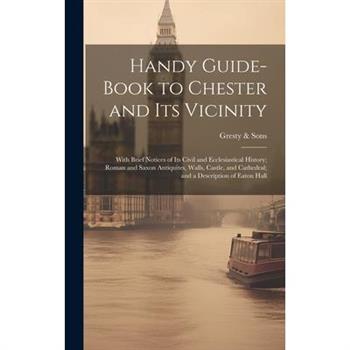Handy Guide-book to Chester and its Vicinity; With Brief Notices of its Civil and Ecclesiastical History; Roman and Saxon Antiquites, Walls, Castle, and Cathedral; and a Description of Eaton Hall