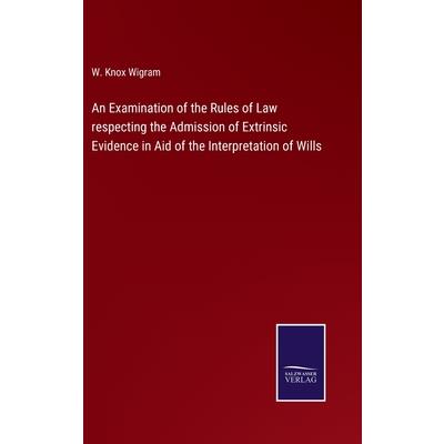 An Examination of the Rules of Law respecting the Admission of Extrinsic Evidence in Aid of the Interpretation of Wills