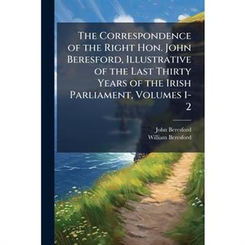 The Correspondence of the Right Hon. John Beresford, Illustrative of the Last Thirty Years of the Irish Parliament, Volumes 1-2