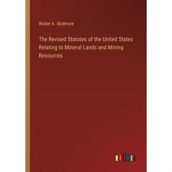 The Revised Statutes of the United States Relating to Mineral Lands and Mining Resources