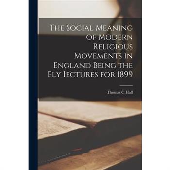 The Social Meaning of Modern Religious Movements in England Being the Ely Iectures for 1899