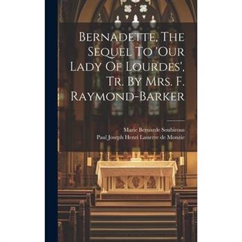 Bernadette, The Sequel To 'our Lady Of Lourdes', Tr. By Mrs. F. Raymond-barker