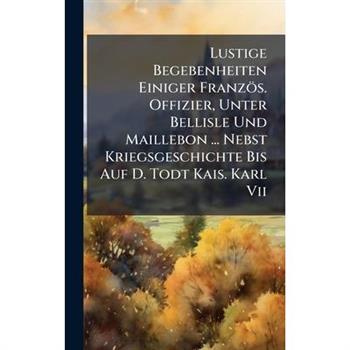 Lustige Begebenheiten Einiger Franz繹s. Offizier, Unter Bellisle Und Maillebon ... Nebst Kriegsgeschichte Bis Auf D. Todt Kais. Karl Vii