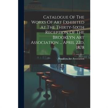 Catalogue Of The Works Of Art Exhibited At The Thirty-sixth Reception Of The Brooklyn Art Association ... April 22d, 1878