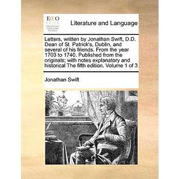 Letters, Written by Jonathan Swift, D.D. Dean of St. Patrick’s, Dublin, and Several of His Friends. from the Year 1703 to 1740. Published from the Originals; With Notes Explanatory and Historical the 