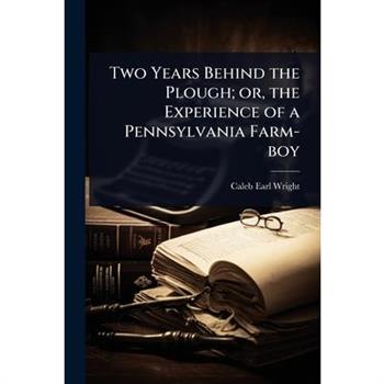 Two Years Behind the Plough; or, the Experience of a Pennsylvania Farm-boy