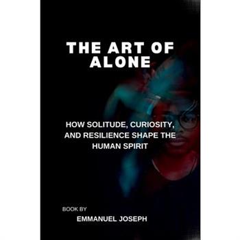 The Art of Alone, How Solitude, Curiosity, and Resilience Shape the Human Spirit