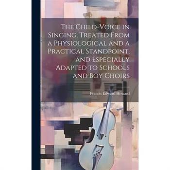 The Child-voice in Singing, Treated From a Physiological and a Practical Standpoint, and Especially Adapted to Schools and boy Choirs