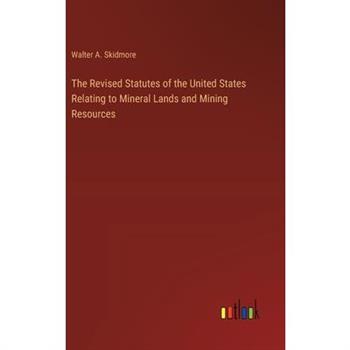 The Revised Statutes of the United States Relating to Mineral Lands and Mining Resources