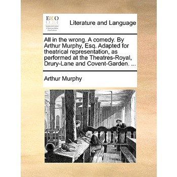 All in the Wrong. a Comedy. by Arthur Murphy, Esq. Adapted for Theatrical Representation, as Performed at the Theatres-Royal, Drury-Lane and Covent-Garden. ...
