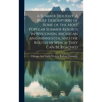 A Summer Holiday. A Brief Description of Some of the Most Popular Summer Resorts in Wisconsin, Michigan and Minnesota, and the Routes by Which They can be Reached