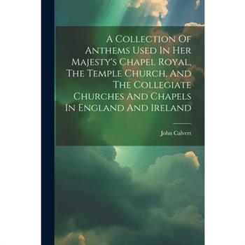 A Collection Of Anthems Used In Her Majesty's Chapel Royal, The Temple Church, And The Collegiate Churches And Chapels In England And Ireland