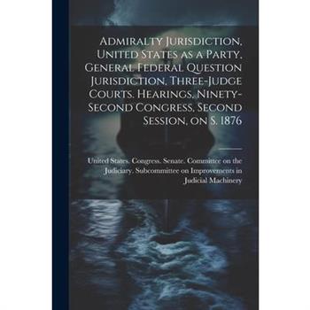 Admiralty Jurisdiction, United States as a Party, General Federal Question Jurisdiction, Three-judge Courts. Hearings, Ninety-second Congress, Second Session, on S. 1876