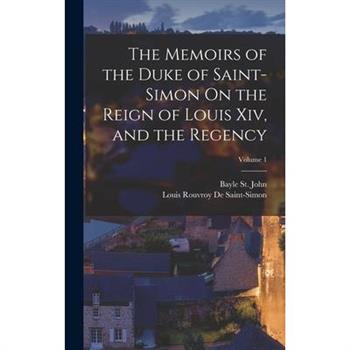 The Memoirs of the Duke of Saint-Simon On the Reign of Louis Xiv, and the Regency; Volume 1