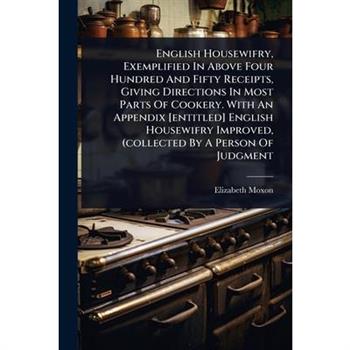 English Housewifry, Exemplified In Above Four Hundred And Fifty Receipts, Giving Directions In Most Parts Of Cookery. With An Appendix [entitled] English Housewifry Improved, (collected By A Person Of