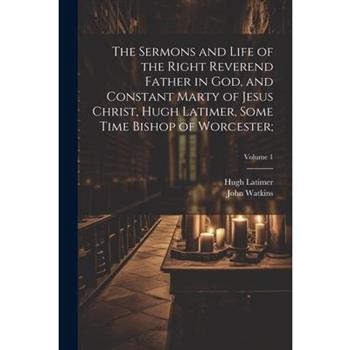 The Sermons and Life of the Right Reverend Father in God, and Constant Marty of Jesus Christ, Hugh Latimer, Some Time Bishop of Worcester;; Volume 1