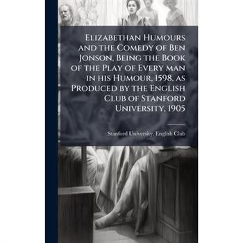 Elizabethan Humours and the Comedy of Ben Jonson, Being the Book of the Play of Every man in his Humour, 1598, as Produced by the English Club of Stanford University, 1905 Elizabethan Humours and the Comedy of Ben Jonson, Being the Book of the Play of Every man in his Humour, 1598, as Produced by the English Club of Stanford University, 1905