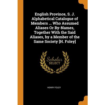 English Province, S. J. Alphabetical Catalogue of Members ... Who Assumed Aliases Or By-Names, Together With the Said Aliases, by a Member of the Same Society [H. Foley]