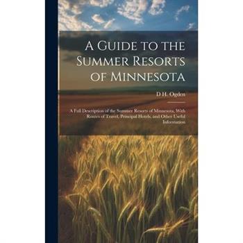 A Guide to the Summer Resorts of Minnesota; a Full Description of the Summer Resorts of Minnesota, With Routes of Travel, Principal Hotels, and Other Useful Information
