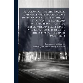 A Journal of the Life, Travels, Sufferings and Labour of Love in the Work of the Ministry, of That Worthy Elder and Faithful Servant of Jesus Christ, William Edmundson, who Departed This Life, the Thi