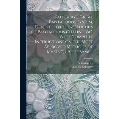 Salisbury’s Great Pantaloons System, Devoted to the ?sthetics of Pantaloons Cutting, &c. ... With Complete Instructions on the Most Approved Methods of Making up the Same ..