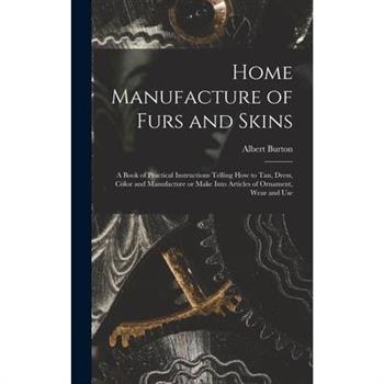 Home Manufacture of Furs and Skins; a Book of Practical Instructions Telling How to Tan, Dress, Color and Manufacture or Make Into Articles of Ornament, Wear and Use