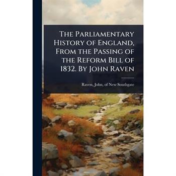 The Parliamentary History of England, From the Passing of the Reform Bill of 1832. By John Raven