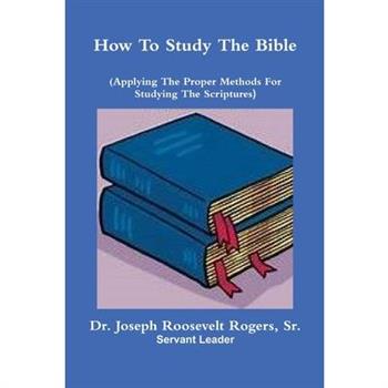 How To Study The Bible (Applying The Proper Methods For Studying And Understanding The Scriptures