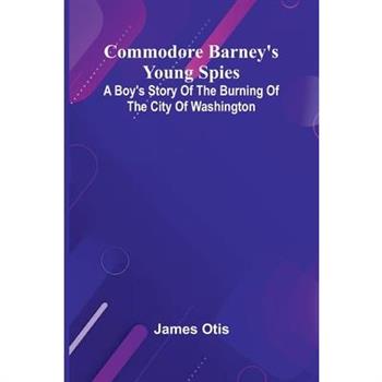 Commodore Barney’S Young Spies; A Boy’S Story Of The Burning Of The City Of Washington