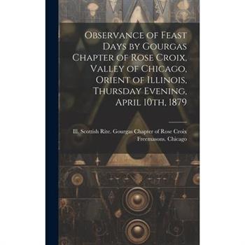 Observance of Feast Days by Gourgas Chapter of Rose Croix, Valley of Chicago, Orient of Illinois, Thursday Evening, April 10th, 1879