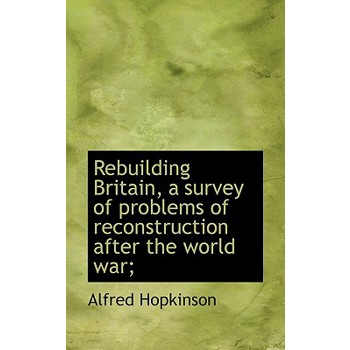 Rebuilding Britain, a Survey of Problems of Reconstruction After the World War;