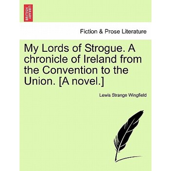 My Lords of Strogue. A chronicle of Ireland from the Convention to the Union. [A novel.]
