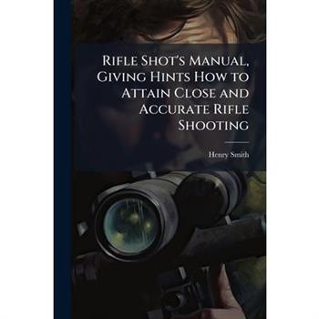 Rifle Shot's Manual, Giving Hints How to Attain Close and Accurate Rifle Shooting