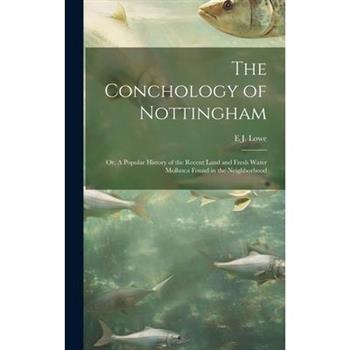 The Conchology of Nottingham; or, A Popular History of the Recent Land and Fresh Water Mollusca Found in the Neighborhood