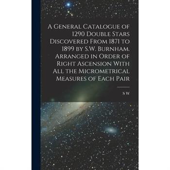 A General Catalogue of 1290 Double Stars Discovered From 1871 to 1899 by S.W. Burnham. Arranged in Order of Right Ascension With all the Micrometrical Measures of Each Pair