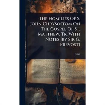 The Homilies Of S. John Chrysostom On The Gospel Of St. Matthew, Tr. With Notes [by Sir G. Prevost]