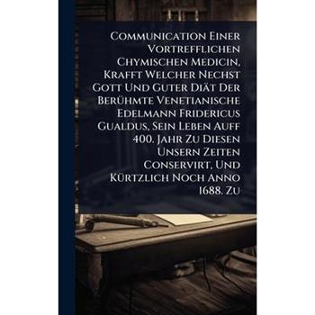 Communication Einer Vortrefflichen Chymischen Medicin, Krafft Welcher Nechst Gott Und Guter Di瓣t Der Ber?1/4hmte Venetianische Edelmann Fridericus Gualdus, Sein Leben Auff 400. Jahr Zu Diesen Unsern Z
