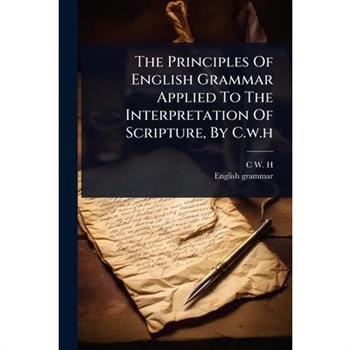 The Principles Of English Grammar Applied To The Interpretation Of Scripture, By C.w.h