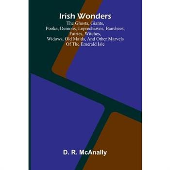Irish Wonders; The Ghosts, Giants, Pooka, Demons, Leprechawns, Banshees, Fairies, Witches, Widows, Old Maids, And Other Marvels Of The Emerald Isle