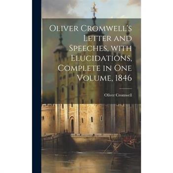 Oliver Cromwell's Letter and Speeches, with Elucidations, Complete in One Volume, 1846