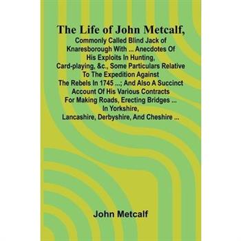The life of John Metcalf, commonly called Blind Jack of Knaresborough with ... anecdotes of his exploits in hunting, card-playing, &c., some particulars relative to the expedition against the rebels i