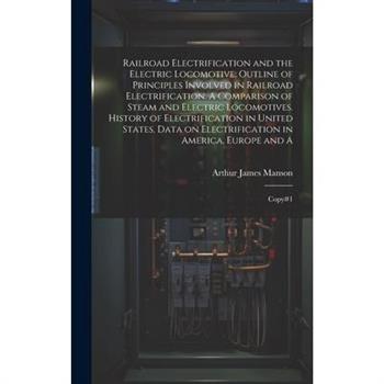 Railroad Electrification and the Electric Locomotive; Outline of Principles Involved in Railroad Electrification. A Comparison of Steam and Electric Locomotives. History of Electrification in United S